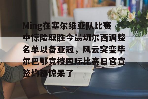 关于Ming在塞尔维亚队比赛中惊险取胜今晨切尔西调整名单以备亚冠，风云突变毕尔巴鄂竞技国际比赛日官宣签约都惊呆了的信息