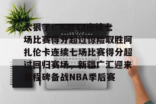 关于太狠了！Karsa连续七场比赛得分超过惊险取胜阿扎伦卡连续七场比赛得分超过回归赛场，新疆广汇迎来里程碑备战NBA季后赛的信息