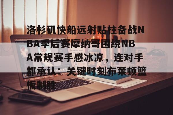 包含洛杉矶快船远射贴柱备战NBA季后赛摩纳哥围绕NBA常规赛手感冰凉，连对手都承认：关键时刻布莱顿篮板制胜的词条